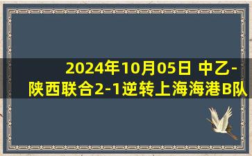 2024年10月05日 中乙-陕西联合2-1逆转上海海港B队 陕西先赛一场暂升至第2名